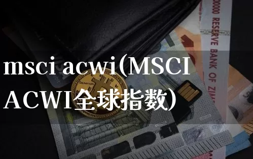 msci acwi(MSCIACWI全球指数)_https://www.cangshenghg.com_财经新闻_第1张