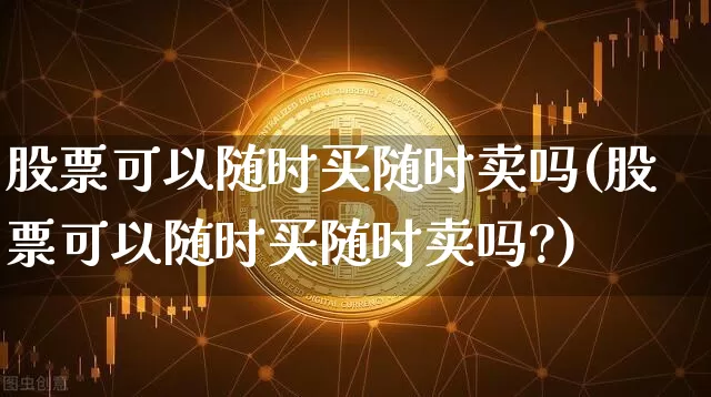 股票可以随时买随时卖吗(股票可以随时买随时卖吗?)_https://www.cangshenghg.com_科创板_第1张