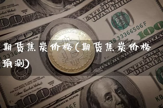 期货焦炭价格(期货焦炭价格预测)_https://www.cangshenghg.com_A股_第1张