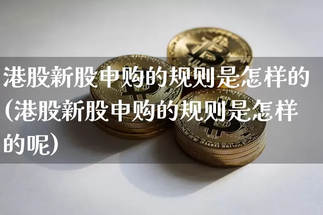 港股新股申购的规则是怎样的(港股新股申购的规则是怎样的呢)_https://www.cangshenghg.com_创业板_第1张