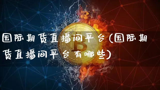 国际期货直播间平台(国际期货直播间平台有哪些)_https://www.cangshenghg.com_科创板_第1张