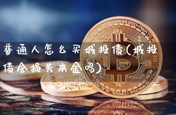 普通人怎么买城投债(城投债会损失本金吗)_https://www.cangshenghg.com_创业板_第1张