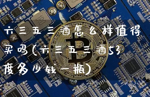 六三五三酒怎么样值得买吗(六三五三酒53度多少钱一瓶)_创业板_第1张_华信财经网 六三五三酒怎么样值得买吗(六三五三酒53度多少钱一瓶)_https://www.cangshenghg.com_创业板_第1张