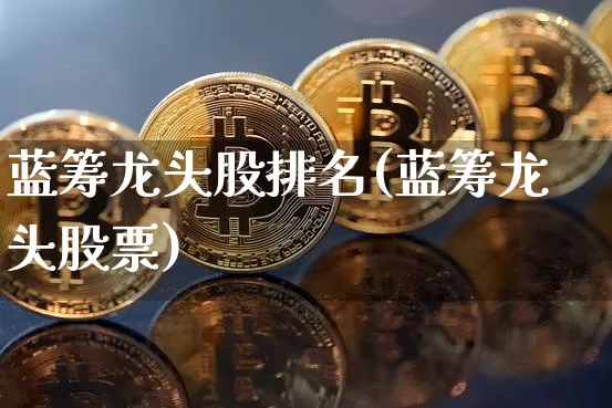 蓝筹龙头股排名(蓝筹龙头股票)_https://www.cangshenghg.com_财经新闻_第1张