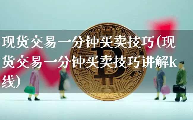 现货交易一分钟买卖技巧(现货交易一分钟买卖技巧讲解k线)_https://www.cangshenghg.com_北交所_第1张