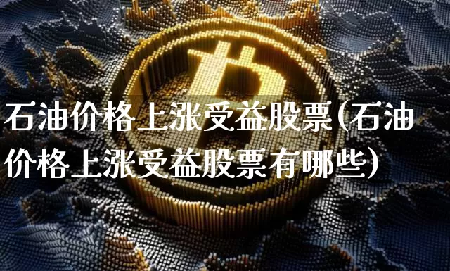 石油价格上涨受益股票(石油价格上涨受益股票有哪些)_https://www.cangshenghg.com_创业板_第1张