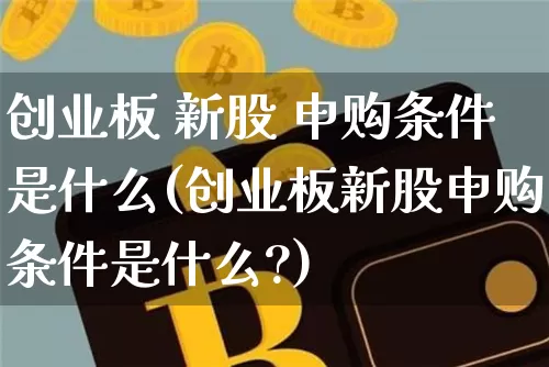 创业板 新股 申购条件是什么(创业板新股申购条件是什么?)_https://www.cangshenghg.com_科创板_第1张