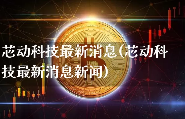 芯动科技最新消息(芯动科技最新消息新闻)_https://www.cangshenghg.com_北交所_第1张