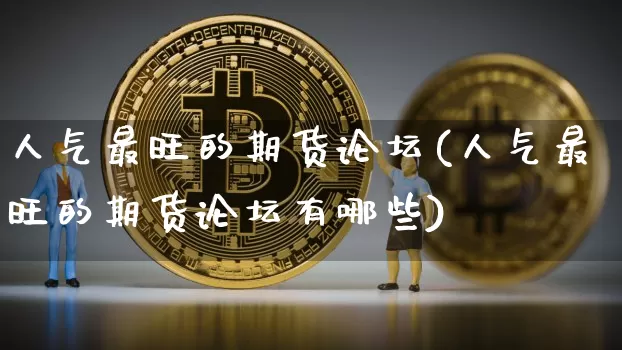 人气最旺的期货论坛(人气最旺的期货论坛有哪些)_https://www.cangshenghg.com_财经新闻_第1张