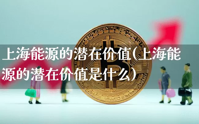 上海能源的潜在价值(上海能源的潜在价值是什么)_https://www.cangshenghg.com_A股_第1张