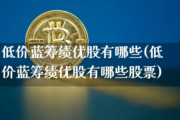 低价蓝筹绩优股有哪些(低价蓝筹绩优股有哪些股票)_https://www.cangshenghg.com_北交所_第1张