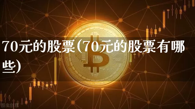 70元的股票(70元的股票有哪些)_A股_第1张_华信财经网 70元的股票(70元的股票有哪些)_https://www.cangshenghg.com_A股_第1张