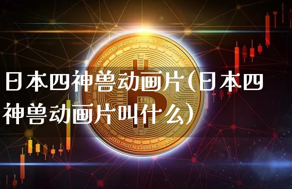 日本四神兽动画片(日本四神兽动画片叫什么)_财经新闻_第1张_华信财经网 日本四神兽动画片(日本四神兽动画片叫什么)_https://www.cangshenghg.com_财经新闻_第1张