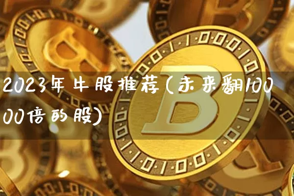 2023年牛股推荐(未来翻10000倍的股)_https://www.cangshenghg.com_财经新闻_第1张