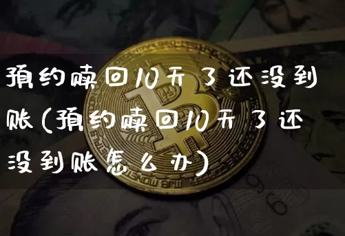 预约赎回10天了还没到账(预约赎回10天了还没到账怎么办)_https://www.cangshenghg.com_财经新闻_第1张
