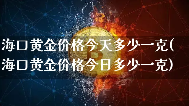 海口黄金价格今天多少一克(海口黄金价格今日多少一克)_https://www.cangshenghg.com_财经新闻_第1张