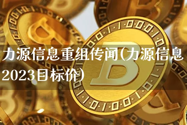 力源信息重组传闻(力源信息2023目标价)_https://www.cangshenghg.com_科创板_第1张
