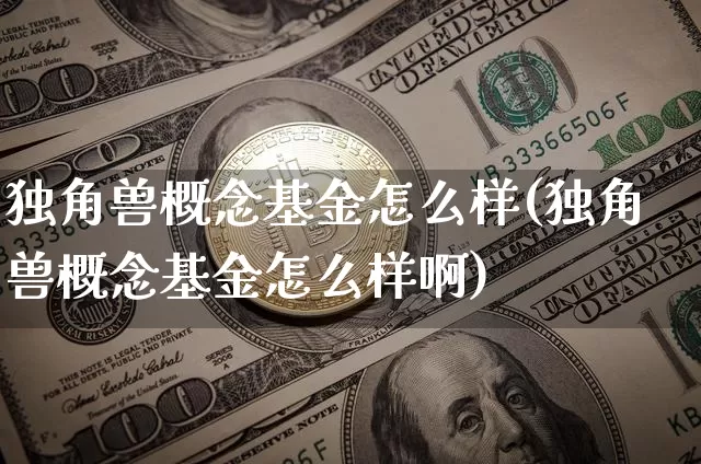 独角兽概念基金怎么样(独角兽概念基金怎么样啊)_https://www.cangshenghg.com_北交所_第1张