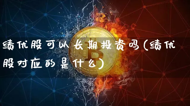 绩优股可以长期投资吗(绩优股对应的是什么)_创业板_第1张_华信财经网 绩优股可以长期投资吗(绩优股对应的是什么)_https://www.cangshenghg.com_创业板_第1张
