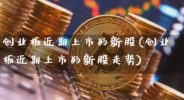 创业板近期上市的新股(创业板近期上市的新股走势)_https://www.cangshenghg.com_财经新闻_第1张