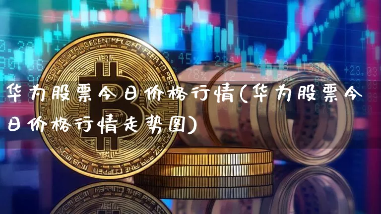 华为股票今日价格行情(华为股票今日价格行情走势图)_https://www.cangshenghg.com_科创板_第1张