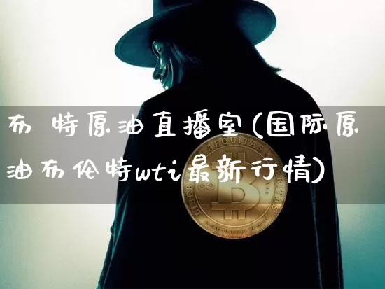 布 特原油直播室(国际原油布伦特wti最新行情)_https://www.cangshenghg.com_科创板_第1张