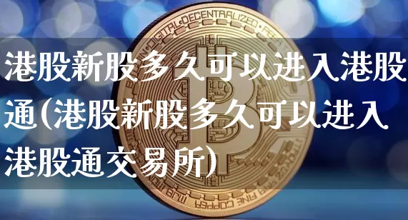 港股新股多久可以进入港股通(港股新股多久可以进入港股通交易所)_https://www.cangshenghg.com_创业板_第1张