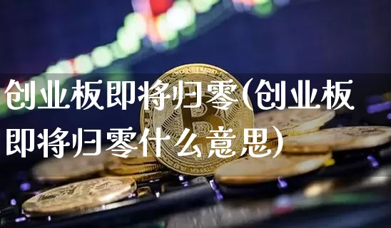 创业板即将归零(创业板即将归零什么意思)_https://www.cangshenghg.com_创业板_第1张
