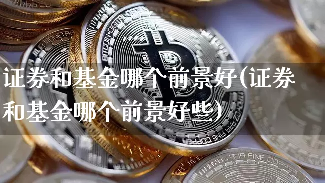 证券和基金哪个前景好(证券和基金哪个前景好些)_https://www.cangshenghg.com_创业板_第1张
