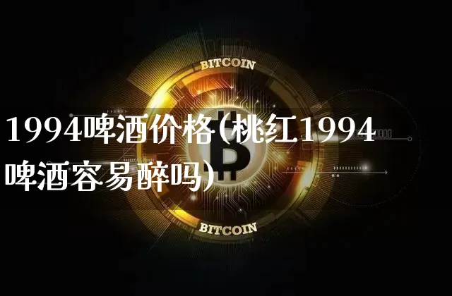1994啤酒价格(桃红1994啤酒容易醉吗)_https://www.cangshenghg.com_科创板_第1张