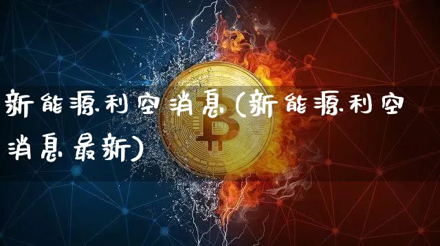 新能源利空消息(新能源利空消息最新)_https://www.cangshenghg.com_科创板_第1张