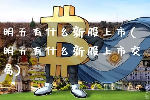 明天有什么新股上市(明天有什么新股上市交易)_https://www.cangshenghg.com_北交所_第1张