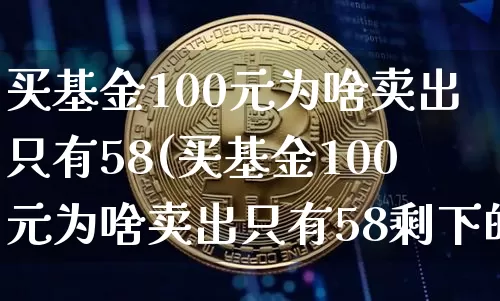 买基金100元为啥卖出只有58(买基金100元为啥卖出只有58剩下的42可以取出来吗)_https://www.cangshenghg.com_创业板_第1张