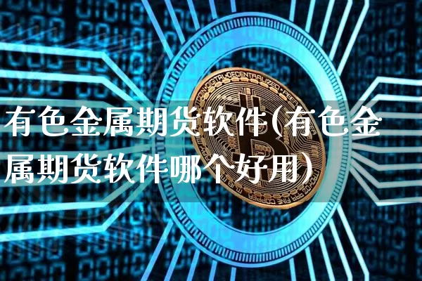 有色金属期货软件(有色金属期货软件哪个好用)_https://www.cangshenghg.com_创业板_第1张