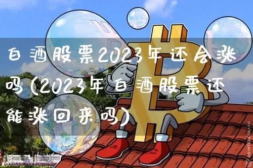 白酒股票2023年还会涨吗(2023年白酒股票还能涨回来吗)_https://www.cangshenghg.com_创业板_第1张