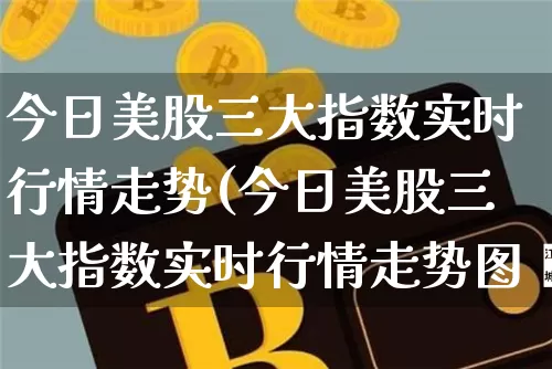 今日美股三大指数实时行情走势(今日美股三大指数实时行情走势图乛)_https://www.cangshenghg.com_A股_第1张