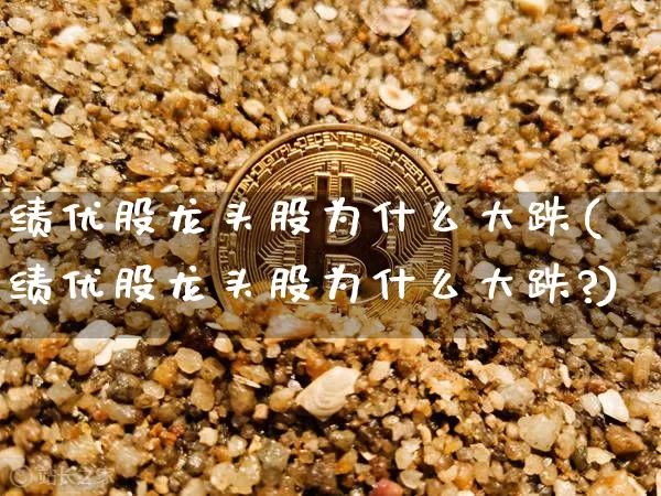 绩优股龙头股为什么大跌(绩优股龙头股为什么大跌?)_https://www.cangshenghg.com_北交所_第1张
