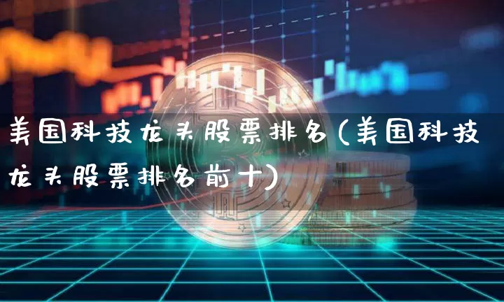 美国科技龙头股票排名(美国科技龙头股票排名前十)_https://www.cangshenghg.com_创业板_第1张