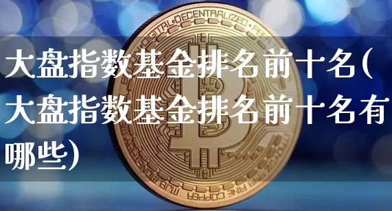 大盘指数基金排名前十名(大盘指数基金排名前十名有哪些)_https://www.cangshenghg.com_A股_第1张