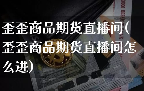 歪歪商品期货直播间(歪歪商品期货直播间怎么进)_https://www.cangshenghg.com_创业板_第1张