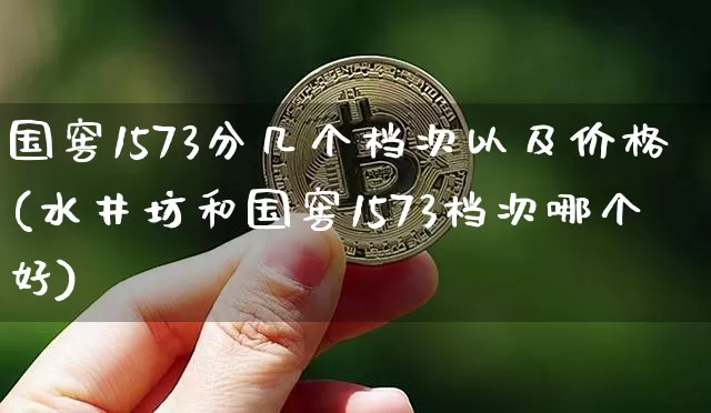 国窖1573分几个档次以及价格(水井坊和国窖1573档次哪个好)_https://www.cangshenghg.com_北交所_第1张