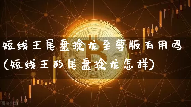 短线王尾盘擒龙至尊版有用吗(短线王的尾盘擒龙怎样)_https://www.cangshenghg.com_财经新闻_第1张