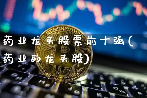 药业龙头股票前十强(药业的龙头股)_https://www.cangshenghg.com_北交所_第1张
