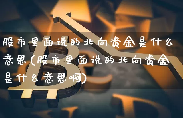 股市里面说的北向资金是什么意思(股市里面说的北向资金是什么意思啊)_财经新闻_第1张_华信财经网 股市里面说的北向资金是什么意思(股市里面说的北向资金是什么意思啊)_https://www.cangshenghg.com_财经新闻_第1张
