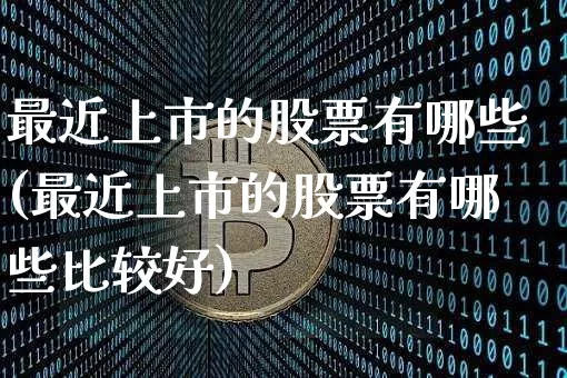 最近上市的股票有哪些(最近上市的股票有哪些比较好)_https://www.cangshenghg.com_A股_第1张