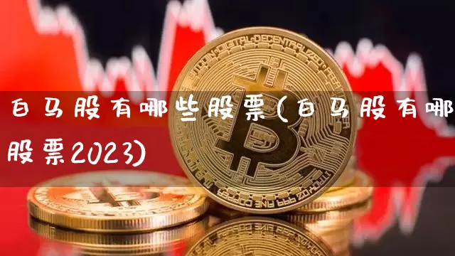 白马股有哪些股票(白马股有哪些股票2023)_https://www.cangshenghg.com_A股_第1张