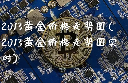2013黄金价格走势图(2013黄金价格走势图实时)_https://www.cangshenghg.com_A股_第1张