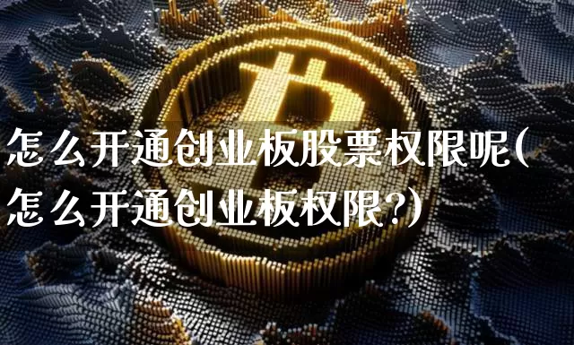 怎么开通创业板股票权限呢(怎么开通创业板权限?)_https://www.cangshenghg.com_北交所_第1张