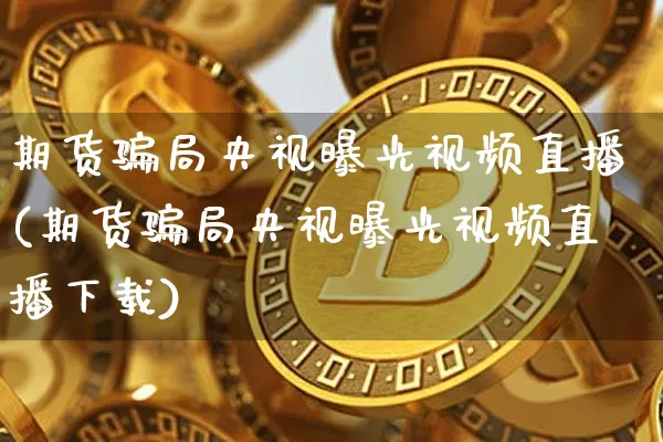 期货骗局央视曝光视频直播(期货骗局央视曝光视频直播下载)_https://www.cangshenghg.com_科创板_第1张