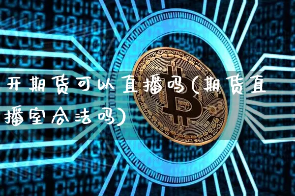 开期货可以直播吗(期货直播室合法吗)_https://www.cangshenghg.com_科创板_第1张